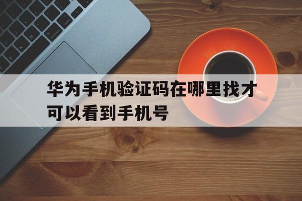 华为手机验证码在哪里找才可以看到手机号 华为手机验证码在哪里找才可以看到手机号