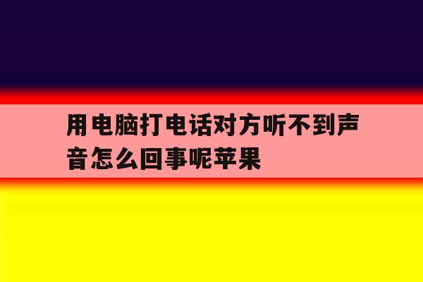 用电脑打电话对方听不到声音怎么回事呢苹果 用电脑打电话对方听不到声音怎么回事呢苹果