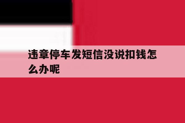 违章停车发短信没说扣钱怎么办呢 违章停车发短信没说扣钱怎么办呢