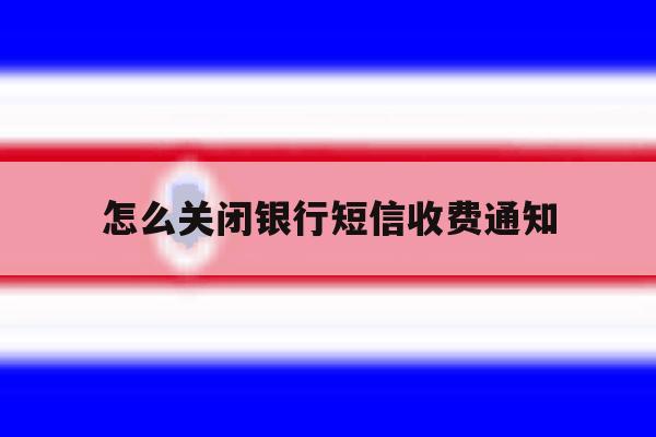 怎么关闭银行短信收费通知 怎么关闭银行短信收费通知
