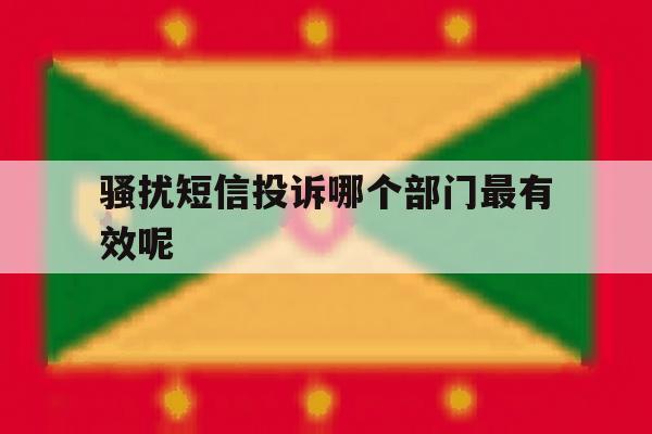 骚扰短信投诉哪个部门最有效呢 骚扰短信投诉哪个部门最有效呢