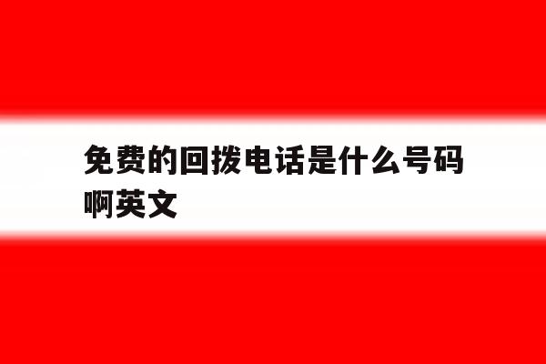 免费的回拨电话是什么号码啊英文 免费的回拨电话是什么号码啊英文