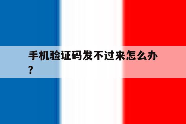手机验证码发不过来怎么办? 手机验证码发不过来怎么办?