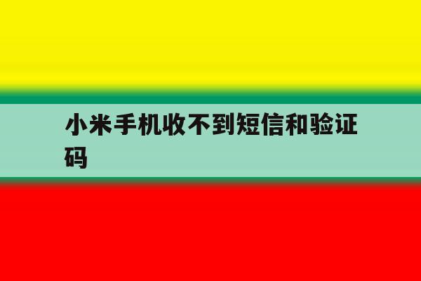 小米手机收不到短信和验证码 小米手机收不到短信和验证码