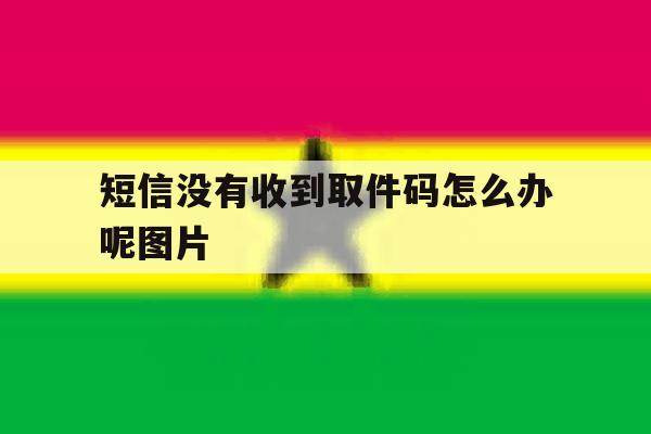 短信没有收到取件码怎么办呢图片 短信没有收到取件码怎么办呢图片