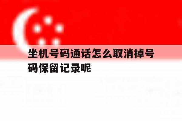坐机号码通话怎么取消掉号码保留记录呢 坐机号码通话怎么取消掉号码保留记录呢