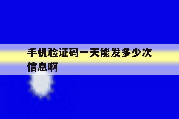 手机验证码一天能发多少次信息啊 手机验证码一天能发多少次信息啊