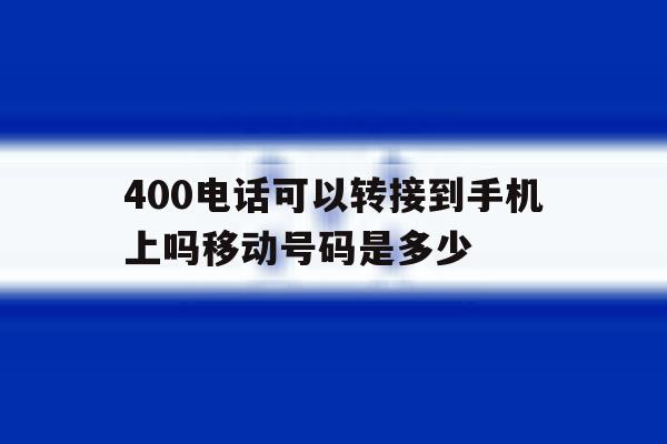 包含400电话可以转接到手机上吗移动号码是多少的词条 包含400电话可以转接到手机上吗移动号码是多少的词条