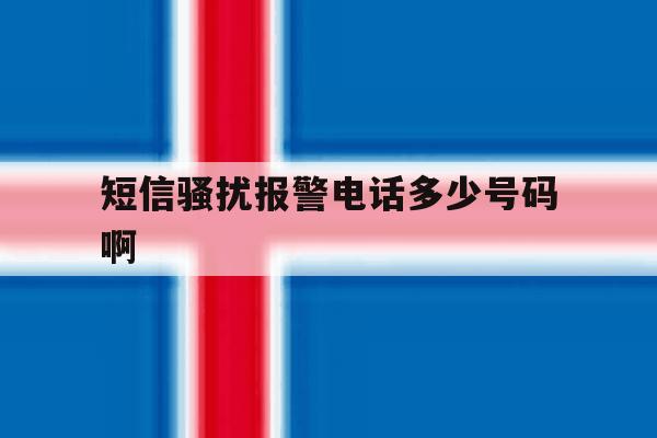 短信骚扰报警电话多少号码啊 短信骚扰报警电话多少号码啊