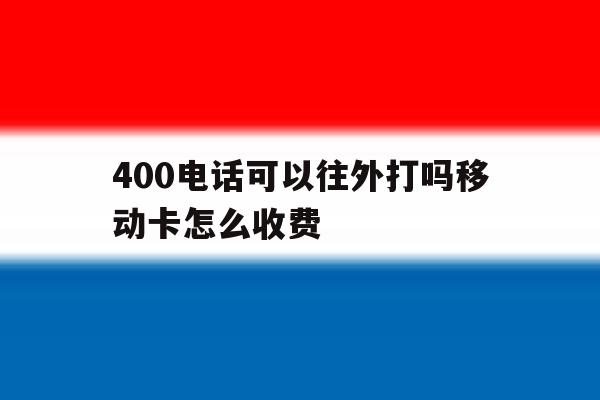 400电话可以往外打吗移动卡怎么收费 400电话可以往外打吗移动卡怎么收费