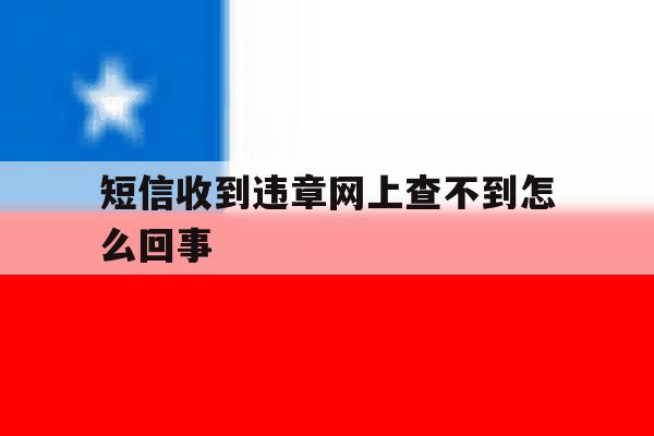 短信收到违章网上查不到怎么回事 短信收到违章网上查不到怎么回事