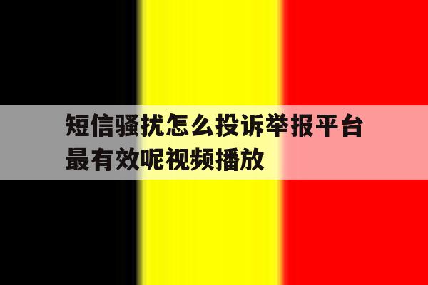包含短信骚扰怎么投诉举报平台最有效呢视频播放的词条 包含短信骚扰怎么投诉举报平台最有效呢视频播放的词条
