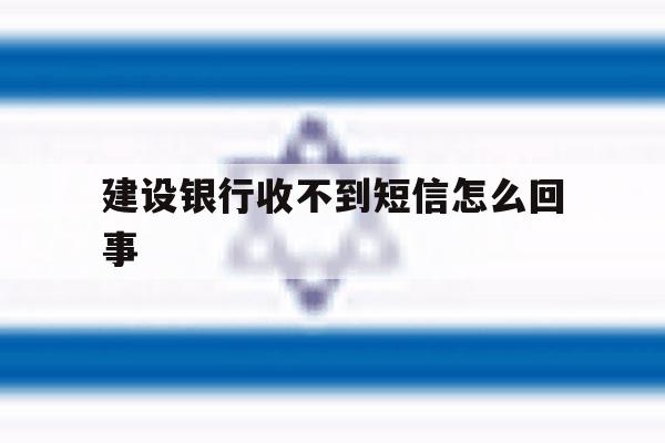 建设银行收不到短信怎么回事 建设银行收不到短信怎么回事