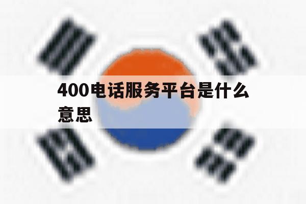 400电话服务平台是什么意思 400电话服务平台是什么意思