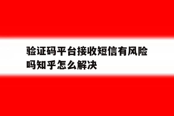 验证码平台接收短信有风险吗知乎怎么解决 验证码平台接收短信有风险吗知乎怎么解决