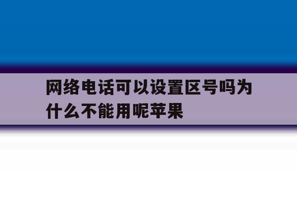 网络电话可以设置区号吗为什么不能用呢苹果 网络电话可以设置区号吗为什么不能用呢苹果