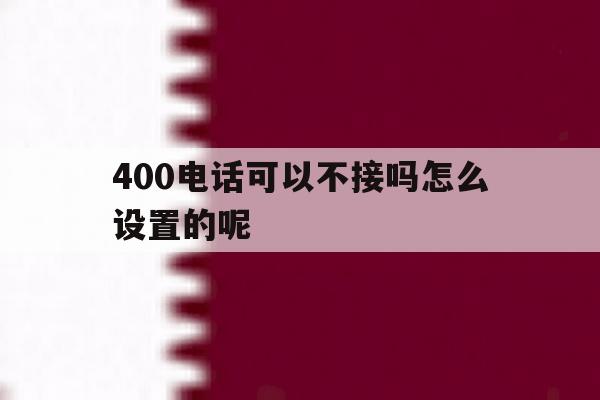 400电话可以不接吗怎么设置的呢 400电话可以不接吗怎么设置的呢