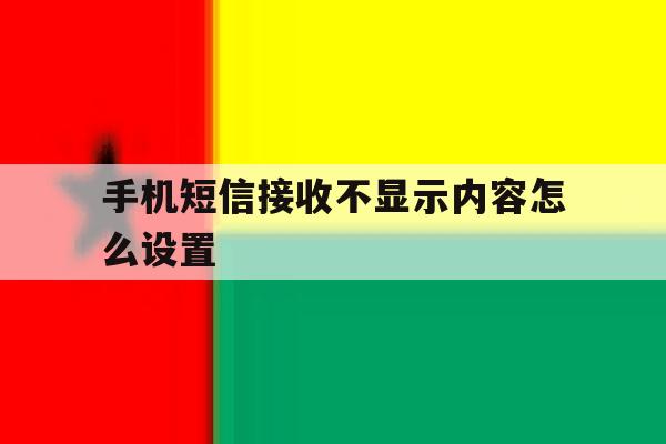 手机短信接收不显示内容怎么设置 手机短信接收不显示内容怎么设置