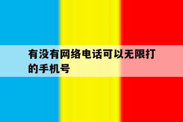 有没有网络电话可以无限打的手机号 有没有网络电话可以无限打的手机号