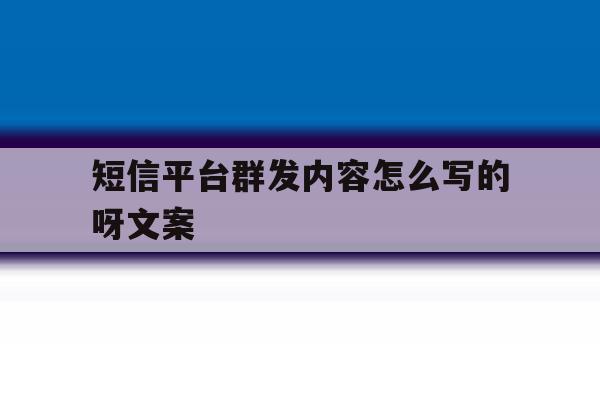 短信平台群发内容怎么写的呀文案 短信平台群发内容怎么写的呀文案