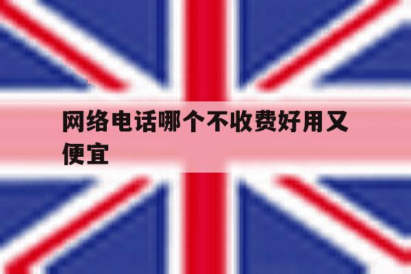 网络电话哪个不收费好用又便宜 网络电话哪个不收费好用又便宜