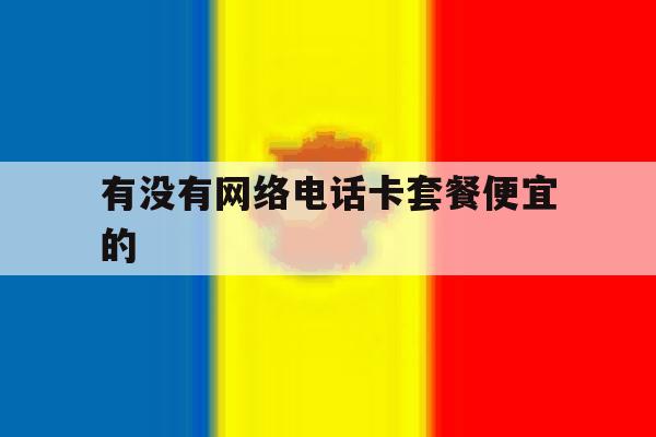 有没有网络电话卡套餐便宜的 有没有网络电话卡套餐便宜的
