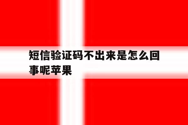 短信验证码不出来是怎么回事呢苹果 短信验证码不出来是怎么回事呢苹果