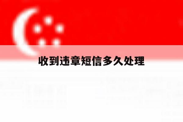 收到违章短信多久处理 收到违章短信多久处理
