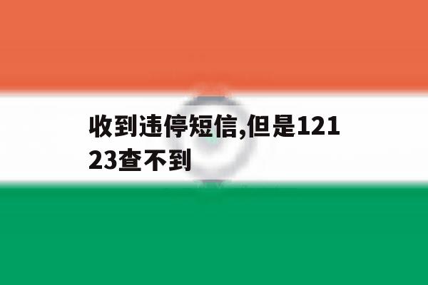 收到违停短信,但是12123查不到 收到违停短信,但是12123查不到