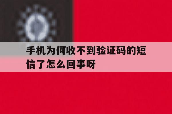 手机为何收不到验证码的短信了怎么回事呀的简单介绍 手机为何收不到验证码的短信了怎么回事呀的简单介绍