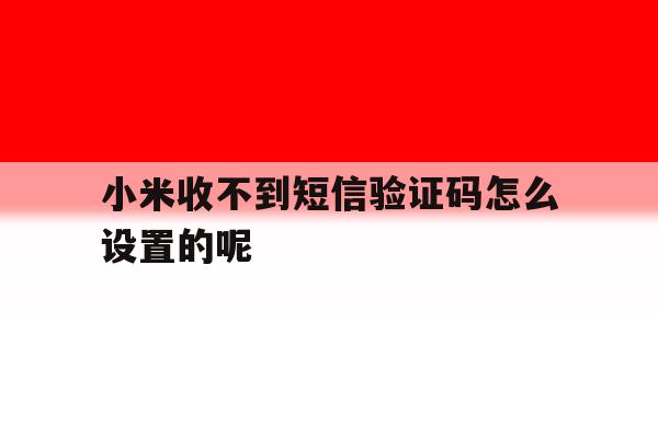 小米收不到短信验证码怎么设置的呢 小米收不到短信验证码怎么设置的呢