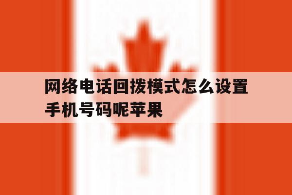 关于网络电话回拨模式怎么设置手机号码呢苹果的信息 关于网络电话回拨模式怎么设置手机号码呢苹果的信息