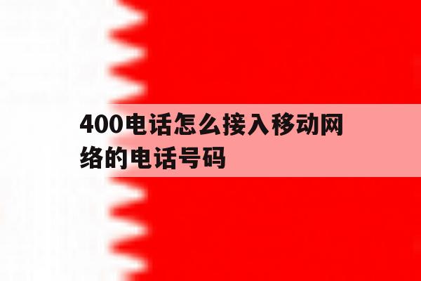 400电话怎么接入移动网络的电话号码 400电话怎么接入移动网络的电话号码