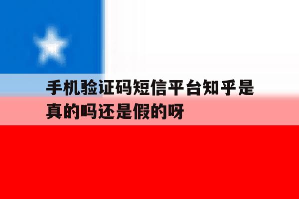 手机验证码短信平台知乎是真的吗还是假的呀的简单介绍 手机验证码短信平台知乎是真的吗还是假的呀的简单介绍