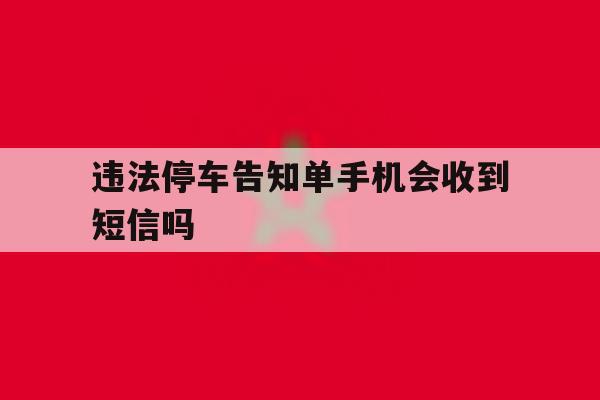 违法停车告知单手机会收到短信吗 违法停车告知单手机会收到短信吗