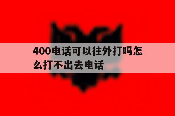 400电话可以往外打吗怎么打不出去电话 400电话可以往外打吗怎么打不出去电话