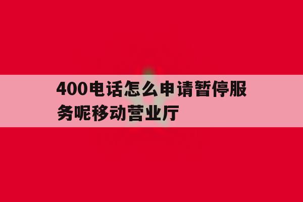 400电话怎么申请暂停服务呢移动营业厅 400电话怎么申请暂停服务呢移动营业厅