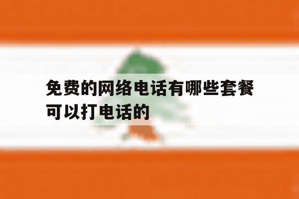 免费的网络电话有哪些套餐可以打电话的 免费的网络电话有哪些套餐可以打电话的