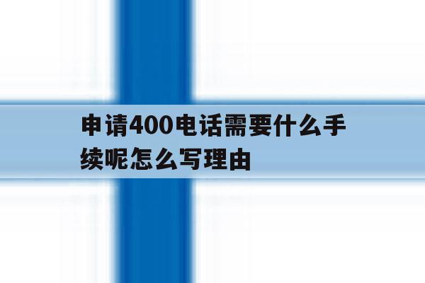 申请400电话需要什么手续呢怎么写理由 申请400电话需要什么手续呢怎么写理由
