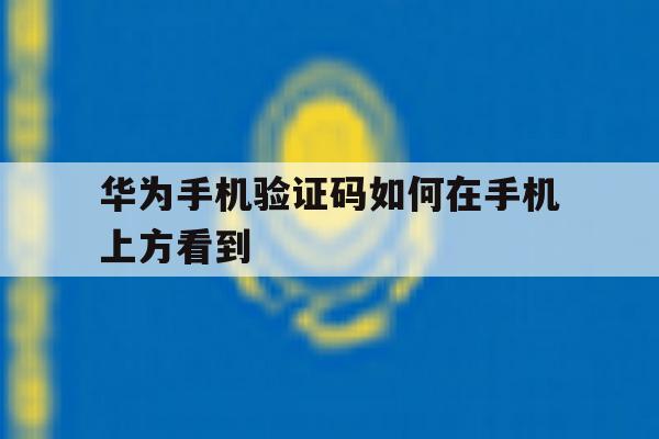 华为手机验证码如何在手机上方看到 华为手机验证码如何在手机上方看到