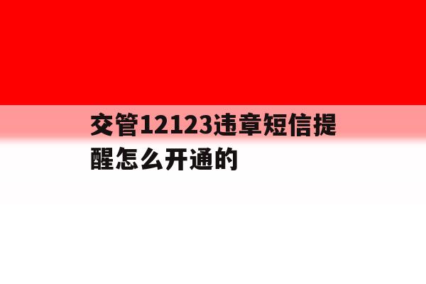 交管12123违章短信提醒怎么开通的 交管12123违章短信提醒怎么开通的