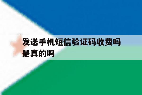 发送手机短信验证码收费吗是真的吗 发送手机短信验证码收费吗是真的吗