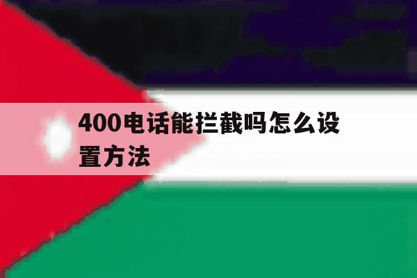 400电话能拦截吗怎么设置方法 400电话能拦截吗怎么设置方法