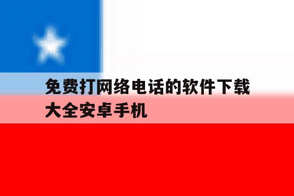 免费打网络电话的软件下载大全安卓手机 免费打网络电话的软件下载大全安卓手机