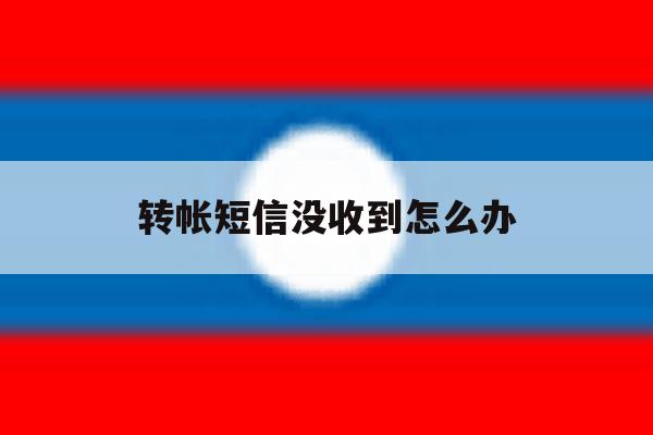 转帐短信没收到怎么办 转帐短信没收到怎么办