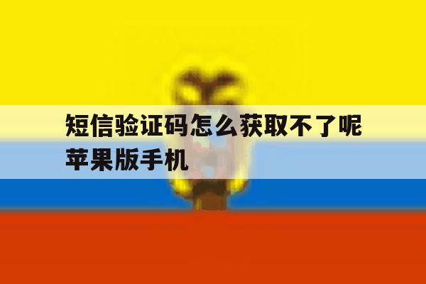 关于短信验证码怎么获取不了呢苹果版手机的信息 关于短信验证码怎么获取不了呢苹果版手机的信息