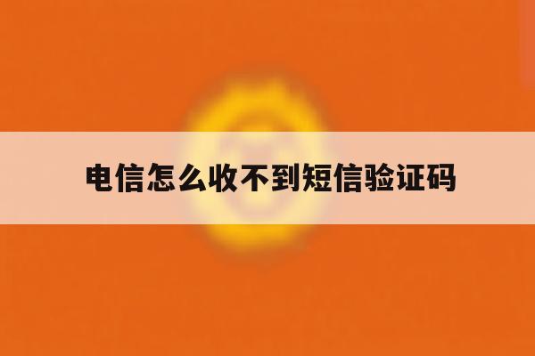 电信怎么收不到短信验证码 电信怎么收不到短信验证码