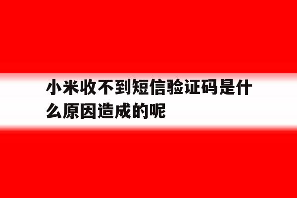 包含小米收不到短信验证码是什么原因造成的呢的词条 包含小米收不到短信验证码是什么原因造成的呢的词条