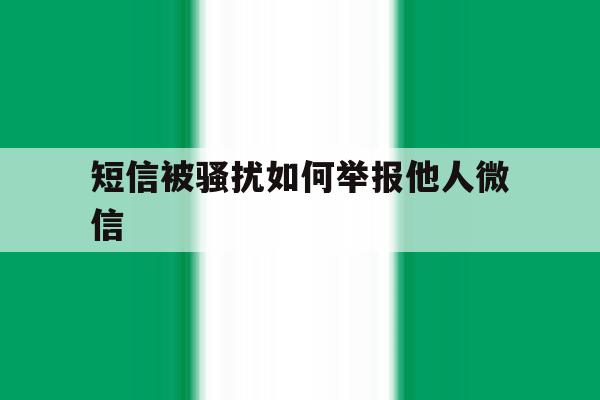 短信被骚扰如何举报他人微信 短信被骚扰如何举报他人微信