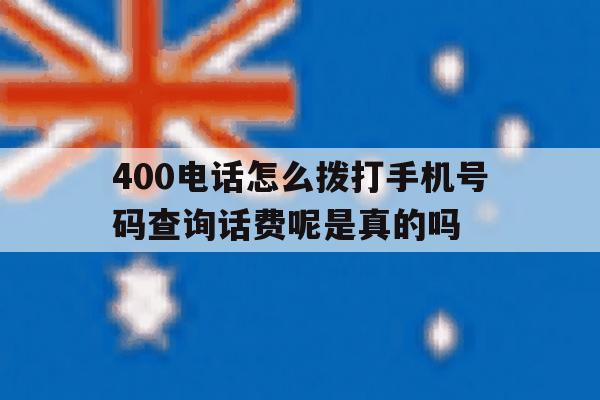 400电话怎么拨打手机号码查询话费呢是真的吗的简单介绍 400电话怎么拨打手机号码查询话费呢是真的吗的简单介绍